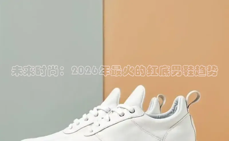 未来时尚：2026年最火的红底男鞋趋势
